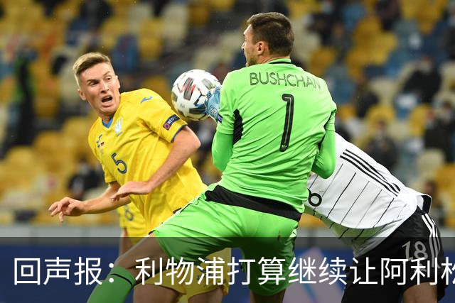 回声报：利物浦打算继续让阿利松当一门，马马尔达什维利想外租