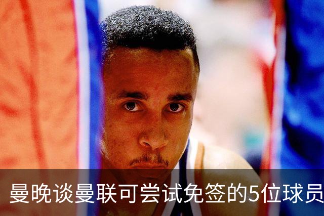 曼晚谈曼联可尝试免签的5位球员：格雷茨卡、弗拉霍维奇在列