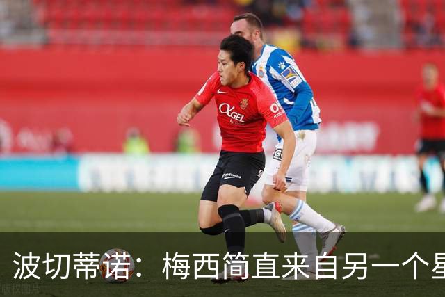 波切蒂诺：梅西简直来自另一个星球，任何词语都不足以形容他
