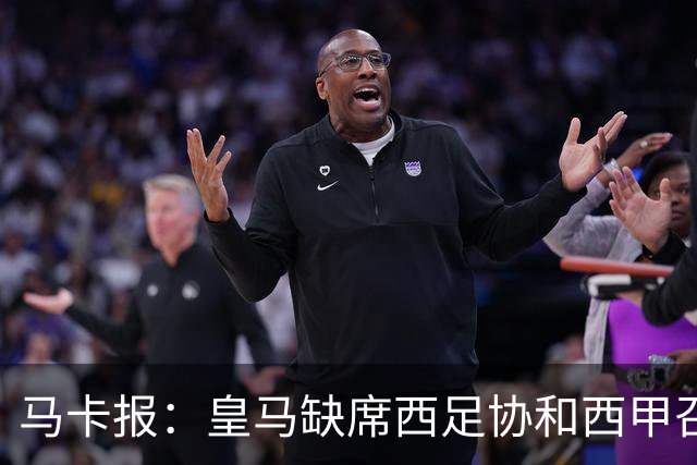马卡报：皇马缺席西足协和西甲召开的高规格会议，原因未知