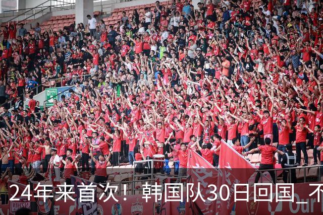 24年来首次！韩国队30日回国 不举行官方欢迎仪式
