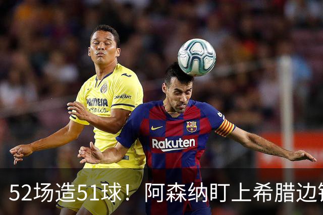 52场造51球！阿森纳盯上希腊边锋，3500万英镑或创比甲纪录